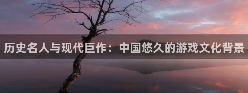 db电竞官网骗局是真的吗：历史名人与现代巨作：中国悠久的游戏文化背景
