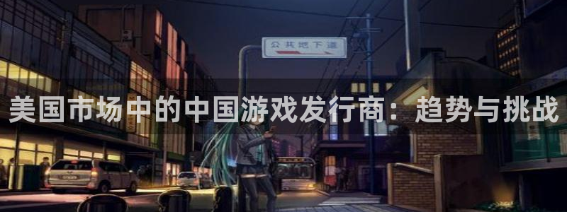 db电竞官网注册平台是什么意思：美国市场中的中国游戏发行商：趋势与挑战