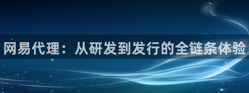 江苏db电竞智得：网易代理：从研发到发行的全链条体验